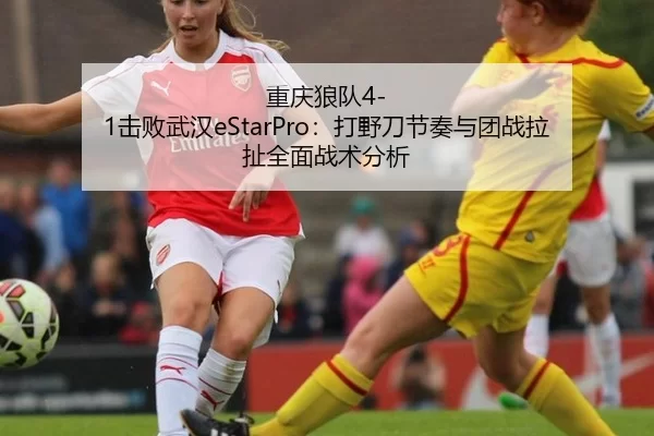 重庆狼队4-1击败武汉eStarPro：打野刀节奏与团战拉扯全面战术分析