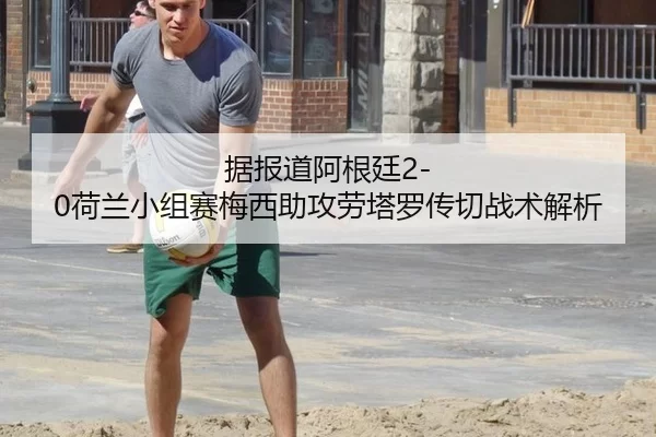 据报道阿根廷2-0荷兰小组赛梅西助攻劳塔罗传切战术解析